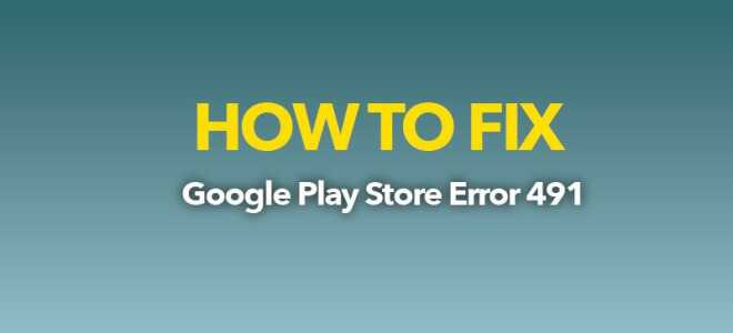 Ошибка Google Play 491 на мобильных устройствах Android при загрузке или обновлении — FIX!
