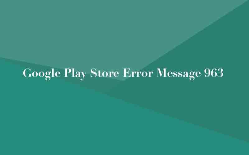 Google Play Store Сообщение об ошибке 963 - Проблема с установкой на Android